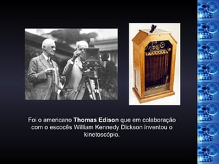 Foi o americano  Thomas Edison  que em colaboração com o escocês William Kennedy Dickson inventou o kinetoscópio. 