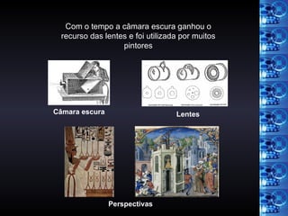 Com o tempo a câmara escura ganhou o recurso das lentes e foi utilizada por muitos pintores Câmara escura Lentes Perspectivas 