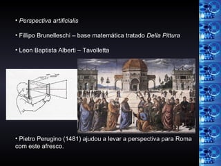 Perspectiva artificialis Fillipo Brunelleschi – base matemática tratado  Della Pittura Leon Baptista Alberti – Tavolletta Pietro Perugino (1481) ajudou a levar a perspectiva para Roma com este afresco. 