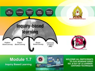 Module 1.7
Inquiry Based Learning
WELCOME ALL PARTICIPANTS
TO OUR WEBINAR SERIES
NO. 8 OUT OF 15 LEARNER-
CENTERED TECHNIQUES
 
