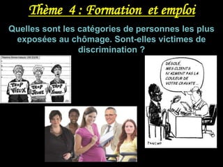 Thème 4 : Formation et emploi
Quelles sont les catégories de personnes les plus
 exposées au chômage. Sont-elles victimes de
                 discrimination ?
 