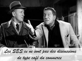 Les SES ce ne sont pas des discussions
     de type café du commerce
 