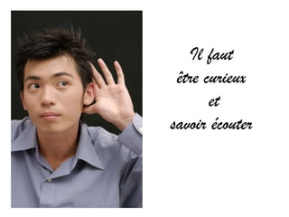 Il faut
 être curieux
       et
savoir écouter
 