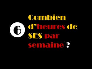 Combien
    d’heures de
6   SES par
    semaine ?
 