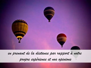 en prenant de la distance par rapport à notre
       propre expérience et nos opinions
 