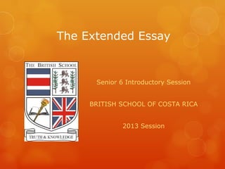 The Extended Essay


      Senior 6 Introductory Session


     BRITISH SCHOOL OF COSTA RICA


              2013 Session
 