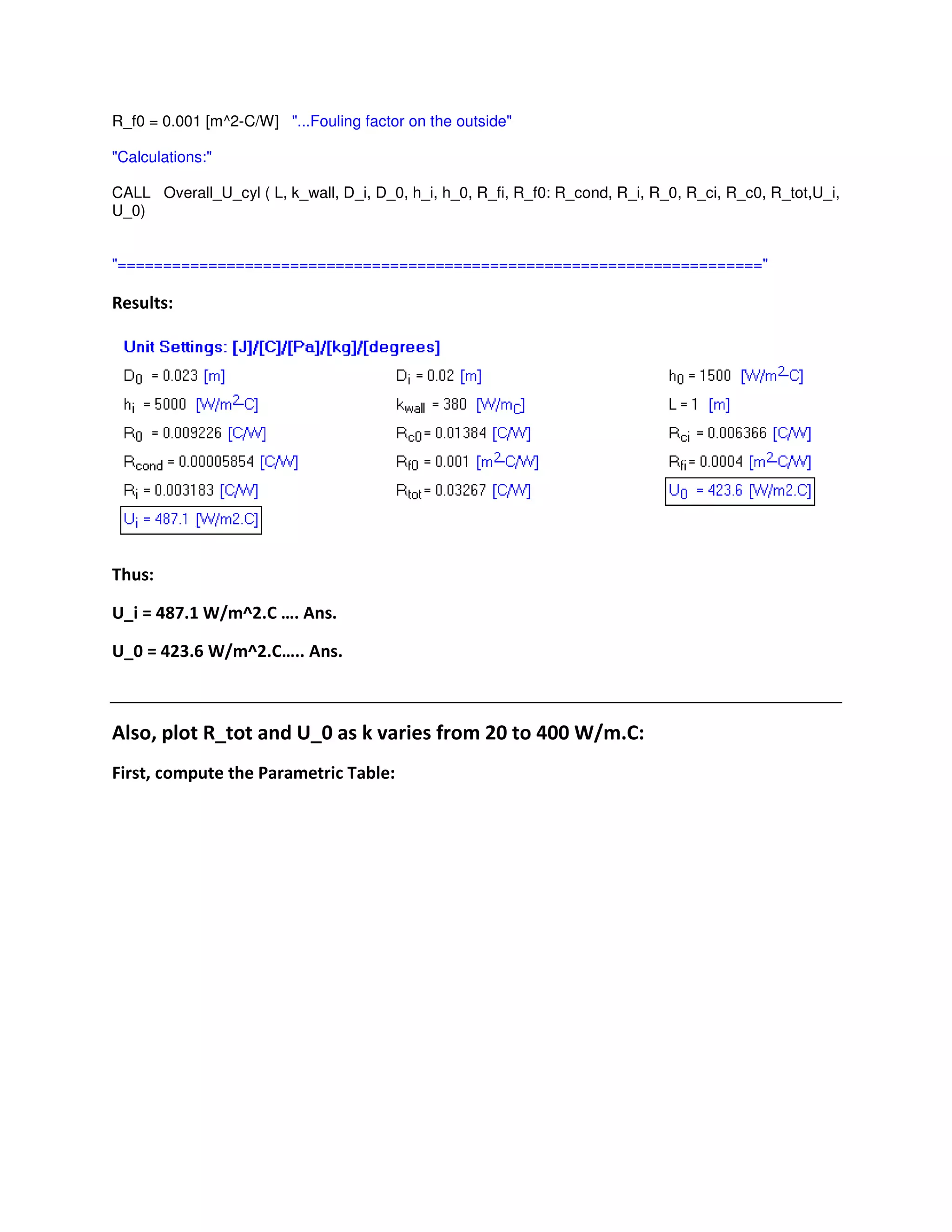 R_f0 = 0.001 [m^2-C/W] "...Fouling factor on the outside"
"Calculations:"
CALL Overall_U_cyl ( L, k_wall, D_i, D_0, h_i, h_0, R_fi, R_f0: R_cond, R_i, R_0, R_ci, R_c0, R_tot,U_i,
U_0)
"======================================================================="
* "
"
H6 0 =2A ( < - I& 5 J %
H6' 0 =&1 ) < - I& 5J %
% , $ *6 # H6' . &' ='' < - 5"
, $ ! "
 