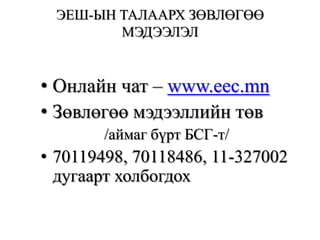 ЭЕШ-ЫН ТАЛААРХ ЗӨВЛӨГӨӨ МЭДЭЭЛЭЛОнлайн чат – www.eec.mnЗөвлөгөө мэдээллийн төв/аймаг бүрт БСГ-т/70119498, 70118486, 11-327002 дугаарт холбогдох