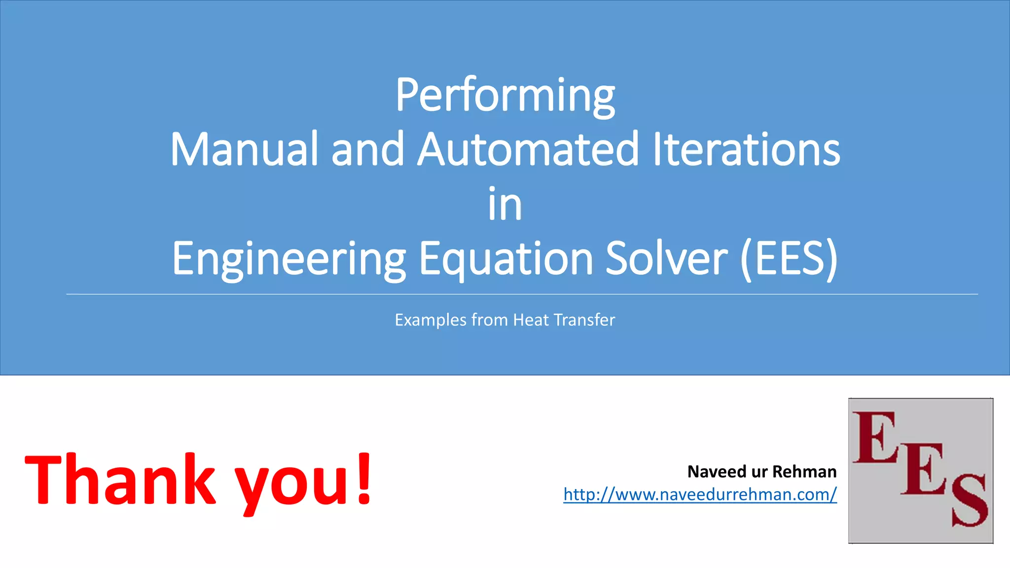 Performing
Manual and Automated Iterations
in
Engineering Equation Solver (EES)
Examples from Heat Transfer
Thank you! Naveed ur Rehman
http://www.naveedurrehman.com/
 