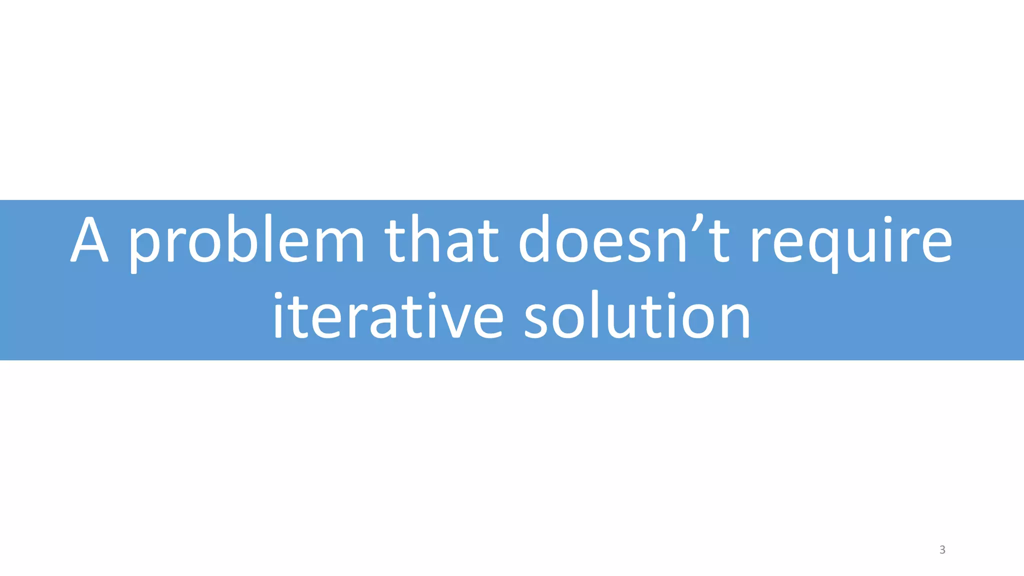 A problem that doesn’t require
iterative solution
3
 