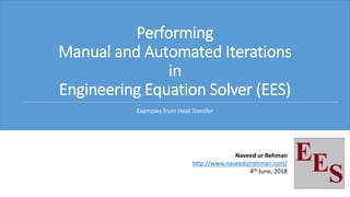 Performing
Manual and Automated Iterations
in
Engineering Equation Solver (EES)
Examples from Heat Transfer
Naveed ur Rehman
http://www.naveedurrehman.com/
4th June, 2018
 