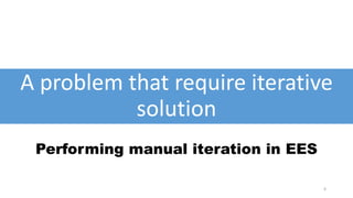 A problem that require iterative
solution
6
Performing manual iteration in EES
 