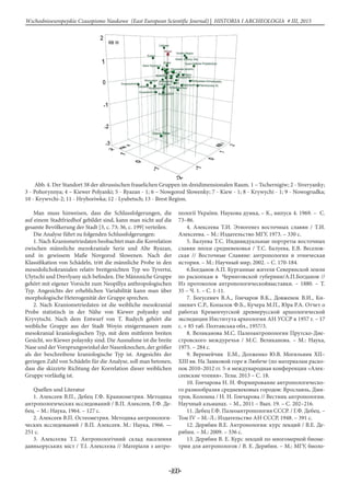 -100-
Wschodnioeuropejskie Czasopismo Naukowe (East European Scientific Journal) | HISTORIA I ARCHEOLOGIA # IІІ, 2015
Abb. 4. Der Standort 38 der altrussischen frauelichen Gruppen im dreidimensionalen Raum. 1 – Tschernigiw; 2 - Siveryanky;
3 - Pohorynnya; 4 – Kiewer Polyanki; 5 - Ryazan - 1; 6 – Nowgorod Slowenky; 7 - Kiew - 1; 8 - Krywychi - 1; 9 - Nowogrudka;
10 - Krywvchi-2; 11 - Hryhoriwka; 12 - Lyubetsch; 13 - Brest Region.
Man muss hinweisen, dass die Schlussfolgerungen, die
auf einem Stadtfriedhof gebildet sind, kann man nicht auf die
gesamte Bevölkerung der Stadt [3, с. 73; 36, с. 199] verteilen.
Die Analyse führt zu folgenden Schlussfolgerungen:
1. Nach Kraniometriedaten beobachtet man die Korrelation
zwischen männliche mezokraniale Serie und Alte Ryazan,
und in gewissem Maße Novgorod Slowenen. Nach der
Klassifikation von Schädeln, tritt die männliche Probe in den
mesodolichokranialen relativ breitgesichten Typ wo Tyvertsi,
Ulytschi und Drevlyany sich befinden. Die Männniche Gruppe
gehört mit eigener Vorsicht zum Neopillya anthropologischen
Typ. Angesichts der erheblichen Variabilität kann man über
morphologische Heterogenität der Gruppe sprechen.
2. Nach Kraniometriedaten ist die weibliche mesokranial
Probe statistisch in der Nähe von Kiewer polyanky und
Kryvytschi. Nach dem Entwurf von T. Rudych gehört die
weibliche Gruppe aus der Stadt Woyin einigermassen zum
mesokranial kraniologischen Typ, mit dem mittleren breiten
Gesicht, wo Kiewer polaynky sind. Die Ausnahme ist die breite
Nase und der Vorsprungswinkel der Nasenknochen, der größer
als der beschreibene kraniologische Typ ist. Angesichts der
geringen Zahl von Schädeln für die Analyse, soll man betonen,
dass die skizzirte Richtung der Korrelation dieser weiblichen
Gruppe vorläufig ist.
Quellen und Literatur
1. Алексеев В.П., Дебец Г.Ф. Краниометрия. Методика
антропологических исследований / В.П. Алексеев, Г.Ф. Де-
бец. – М.: Наука, 1964. – 127 с.
2. Алексеев В.П. Остеометрия. Методика антропологи-
ческих исследований / В.П. Алексеев. М.: Наука, 1966. —
251 c.
3. Алексєєва Т.І. Антропологічний склад населення
давньоруських міст / Т.І. Алексєєва // Матеріали з антро-
пології України. Наукова думка, – К., випуск 4. 1969. – С.
73–86.
4. Алексеева Т.И. Этногенез восточных славян / Т.И.
Алексеева. – М.: Издательство МГУ, 1973. – 330 с.
5. Балуева Т.С. Индивидуальные портреты восточных
славян эпохи средневековья / Т.С. Балуева, Е.В. Веселов-
ская // Восточные Славяне: антропология и этническая
история. – М.: Научный мир, 2002. – C. 170-184.
6.Богданов А.П. Курганные жители Северянской земли
по раскопкам в Черниговской губернии/А.П.Богданов //
Из протоколов антропологическойвыставки. – 1880. – Т.
35 – Ч. 1. – С. 1-11.
7. Богусевич В.А., Гончаров В.К., Довженок В.И., Ки-
лиевич С.Р., Копылов Ф.Б., Кучера М.П., Юра Р.А. Отчет о
работах Кременчугской древнерусской археологической
экспедиции Института археологии АН УССР в 1957 г. – 17
с. + 85 таб. Полтавська обл., 1957/3.
8. Великанова М.С. Палеоантропология Прутско-Дне-
стровского междуречья / М.С. Великанова. – М.: Наука,
1975. – 284 с.
9. Веремейчик Е.М., Долженко Ю.В. Могильник XII–
XIII вв. На Замковой горе в Любече (по материалам раско-
пок 2010–2012 гг. 5-я международная конференция «Алек-
сеевские чтения». Тезы. 2013 – С. 18.
10. Гончарова Н. Н. Формирование антропологическо-
го разнообразия средневековых городов: Ярославль, Дми-
тров, Коломна / Н. Н. Гончарова // Вестник антропологии.
Научный альманах. – М., 2011 – Вып. 19. – С. 202–216.
11. Дебец Г.Ф. Палеоантропология СССР. / Г.Ф. Дебец. –
Том IV – М.-Л.: Издательство АН СССР, 1948. – 391 с.
12. Дерябин В.Е. Антропология: курс лекций / В.Е. Де-
рябин. – М.: 2009. – 336 с.
13. Дерябин В. Е. Курс лекций по многомерной биоме-
трии для антропологов / В. Е. Дерябин. – М.: МГУ, биоло-
 
