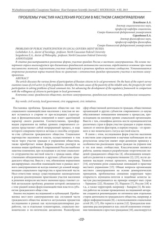 -132-
Wschodnioeuropejskie Czasopismo Naukowe (East European Scientific Journal) | SOCJOLOGIA # IІІ, 2015
ПРОБЛЕМЫ УЧАСТИЯ НАСЕЛЕНИЯ РОССИИ В МЕСТНОМ САМОУПРАВЛЕНИИ
Лежебоков А.А.
доктор социологических наук,
профессор кафедры социологии,
Северо-Кавказский федеральный университет
Сергодеева Е.А.
доктор философских наук,
профессор кафедры философии,
Северо-Кавказский федеральный университет
PROBLEMS OF PUBLIC PARTICIPATION IN LOCAL GOVERN-MENT RUSSIA
Lezhebokov A.A., doctor of Sociology, professor, North Caucasian Federal University
Sergodeewa E.A., doctor of Philosophy, professor, North Caucasian Federal University
Аннотация
В статье рассматриваются различные формы участия граждан России в местном самоуправлении. На основе экс-
пертного опроса анализируется про-блематика гражданской активности населения, определяются основные при-чины
пассивности жителей, перспективы участия избирателей в решении проблем местных сообществ. Устанавливается
опережение развития норма-тивной базы по сравнению с готовностью граждан принимать участие в местном самоу-
правлении.
ABSTRACT
The article discusses the various forms of participation of Russian citizens in lo-cal government. On the basis of the expert survey
examines issues of civil activi-ty of the population. Identifies the main causes of the passivity of the inhabit-ants, the prospects for voter
participation in solving problems of local communi-ties. Set advancing the development of the regulatory framework in comparison
with the willingness of citizens to participate in local government.
Ключевые слова: гражданское общество, местное самоуправление, гражданская активность, гражданские инициати-
вы.
Key words: civil society, local government, civic engagement, civic initiatives.
Постановка проблемы. Гражданское общество как тип
социального взаимодействия населения с властью не мо-
жет оставаться в стороне от про-исходящих структур-
ных и функциональных изменений и имеет адаптивный
характер своего развития. Соответственно, трансфор-
мация управления на любых уровнях современного со-
циума представляет собой непрерывный процесс, в ходе
которого совершенствуются методы и способы сотрудни-
че-ства субъектов гражданского общества. Социальное
партнерство населения и власти, осуществляемое в том
числе через участие граждан в управлении обществом,
также приобретает новые формы, активно реагируя на
возника-ющие проблемы. В современной России наиболее
заметны изменения, про-исходящие в системе социально-
го сотрудничества местной власти с гражда-нами, обще-
ственными объединениями и другими субъектами граж-
данского общества. Вместе с тем, обновление нормативно
декларируемых способов взаимодействия в рамках мест-
ного самоуправления не всегда означает ре-альной модер-
низации социального партнерства в практической части.
Несо-ответствие между существующими законодательно
и реально реализуемыми практиками участия населения
в решении вопросов местного значения пред-ставляет со-
бой актуальную проблему, решение которой связывается
с гене-рацией новых форм взаимодействия власти и субъ-
ектов гражданского обще-ства.
Анализ последних исследований и публикаций. Пробле-
матика мест-ного самоуправления как составной части
гражданского общества является актуальным предметом
исследования в рамках как мультидисциплинарных раз-
работок, так и отдельных гуманитарных, социально-эко-
номических и по-литических дисциплин. Разнообразие
сфер общественной деятельности граждан, общественных
организаций и других субъектов современного со-циума
обусловливает повышенное внимание к процессам, про-
исходящим на низовом уровне социальной организации.
Вместе с тем, специфика деятель-ности муниципалитетов
различных стран и форм участия граждан в управ-лении,
зависит от многих факторов, в первую очередь – от право-
вого и эко-номического статуса местной власти.
В связи с этим, исследования форм участия населения
в местном само-управлении и научные публикации по их
результатам зачастую имеют опре-деленную привязку к
особенностям реализации права граждан на управле-ние
в тех или иных сообществах. Классическими являются
работы, занима-ющиеся разработками теоретических мо-
делей гражданского общества [4], обоснованием концеп-
ций его развития и совершенствования [2], [23], иссле-до-
ванием наследия ученых прошлого, например, Токвиля
[14], изучением роли социальных инноваций в практике
местного управления [15]. Общие вопросы организации
местного самоуправления на основе демократических
принципов, проблематика снижения коррупции через
открытость муниципа-литетов и подобные аспекты за-
частую рассматриваются на примере конкрет-ных стран
– Германии [22], Испании [3], Израиля [7], России [18] и
т.д., а также территорий, например – Баварии [1]. Во мно-
гих работах на основе проведенных исследований автора-
ми создаются рекомендации по оптимиза-ции отдельных
сторон деятельности гражданского общества, например, в
сфере информатизации [8], с использованием социальных
сетей [9], [17], Ин-тернета в целом [12]. Гражданские ини-
циативы рассматриваются как способ изменения отноше-
ния чиновников к простым гражданам [10], анализируется
 