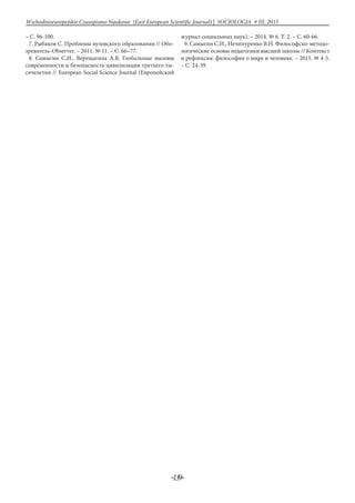 -139-
Wschodnioeuropejskie Czasopismo Naukowe (East European Scientific Journal) | SOCJOLOGIA # IІІ, 2015
– С. 96-100.
7. Рыбаков С. Проблемы вузовского образования // Обо-
зреватель-Observer. – 2011. № 11. – С. 66–77.
8. Самыгин С.И., Верещагина А.В. Глобальные вызовы
современности и безопасность цивилизации третьего ты-
сячелетия // European Social Science Journal (Европейский
журнал социальных наук). – 2014. № 6. Т. 2. – С. 60-66.
9. Самыгин С.И., Нечипуренко В.Н. Философско-методо-
логические основы педагогики высшей школы // Контекст
и рефлексия: философия о мире и человеке. – 2015. № 4-5.
– С. 24-39.
 