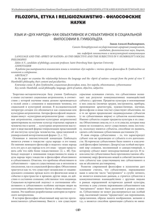 -140-
WschodnioeuropejskieCzasopismoNaukowe(EastEuropeanScientificJournal)|FILOZOFIA,ETYKAIRELIGIOZNAWSTWO#IІІ,2015
FILOZOFIA, ETYKA I RELIGIOZNAWSTWO - ФИЛОСОФСКИЕ
НАУКИ
ЯЗЫК И «ДУХ НАРОДА» КАК ОБЪЕКТИВНОЕ И СУБЪЕКТИВНОЕ В СОЦИАЛЬНОЙ
ФИЛОСОФИИ В. ГУМБОЛЬДТА
Зыкин Алексей Владимирович,
Санкт-Петербургский государственный аграрный университет,
кандидат, филологических наук, доцент,
зав. кафедрой лингвистики и межкультурной коммуникации
LANGUAGE AND THE «SPIRIT OF NATION» AS THE OBJECTIVE AND THE SUBJECTIVE IN V. HUMBOLDT’S SOCIAL
PHILOSOPHY
Zykin A.V., candidate of philology, associate professor, Saint-Petersburg State Agrarian University
Аннотация
В работе рассматривается взаимосвязь языка и понятия «дух народа» с точки зрения философии В. Гумбольдта их
контент и содержание.
Abstract
In the paper we examine the relationship between the language and the «Spirit of nation» concept from the point of view V.
Humboldt’s philosophy, their content and peculiarities.
Ключевые слова: В. фон Гумбольдт, социальная философия, язык, дух народа, объективное, субъективное
Key words: Humboldt, social philosophy, language, spirit of nation, objective, subjective.
Теоретико-методологическую базу учения Гумбольдта
о языке составляет социальная антропология, в соответ-
ствии с которой изучение языка должно производиться
в тесной связи с сознанием и мышлением человека, его
социальной и культурной жизнью. В исследовательской
литературе сегодня это обозначается как социальная или
культурная антропология. Авторы философской энцикло-
педии пишут: «культурная антропология (реже – социаль-
ная антропология, социально-культурная антропология)
ориентирована на изучение культур отдельных народов и
человечества в целом … культурная антропология высту-
пает в виде высшей формы генерализации представлений
об институтах культуры человечества, представленной в
универсальной интерэтнической форме» [1, с. 51].
Основным в лингвистической концепции Гумбольдта
является учение о тождестве «духа народа» и его языка.
По мнению немецкого философа и педагога «язык народа
есть его дух и дух народа есть его язык - трудно предста-
вить себе что-либо более тождественное» [2, с. 48]. Гум-
больдт подходит к пониманию тождественности языка и
духа народа через тождество в философии объективного
и субъективного. Отметим, что проблема объективного и
субъективного – одна из существенных как в онтологии и
гносеологии, так и в социальной философии. Объективное
трактуется как то, что существует независимо от индиви-
дуального сознания; прежде всего это физические вещи и
события в пространстве и времени; другие люди, их дей-
ствия и состояния сознания; собственное тело индивида.
Социально-исторический подтекст в соотношении объ-
ективного и субъективного особенно наглядно виден на
соотношении общественного бытия и общественного со-
знания. Это наиболее разработанные категории историче-
ского материализма.
В истории философии объективный мир жестко проти-
вопоставлялся субъективному. Вместе с тем существуют
серьезные основания считать, что субъективное возни-
кает как результат коммуникативных взаимодействий
субъекта с другими. Предметы культуры и воплощенные
в них смыслы (включая орудия, инструменты, приборы,
произведения архитектуры, художественные, научные,
философские и иные тексты) существуют объективно, но
в то же время предполагают индивидуальных субъектов
(с их субъективным миром) и субъектов коллективных.
Именно субъекты создают предметы культуры и их смыс-
лы. Объективные смыслы, в т.ч. и те смыслы, которые пока
никем не осознаются, могут существовать лишь постоль-
ку, поскольку имеются субъекты, способные их выявить,
сделать собственным субъективным достоянием [3].
В свою очередь субъективное – то, что характеризует
субъект или же производно от субъекта и его деятельно-
сти. Исторически субъективное было понято в классиче-
ской философии (начиная с Декарта) как особый внутрен-
ний мир сознания, несомненный и самодостоверный, к
которому субъект имеет непосредственный доступ. В та-
ком качестве субъективное было противопоставлено объ-
ективному миру физических вещей и событий (включая и
тело субъекта) как существующему вне субъективного и
как не абсолютно достоверному.
Развитие современной философии и психологии дает
основание считать, что субъективное, переживаемое
нами в качестве чисто “внутреннего” и сугубо личного,
не является изначально данным, а строится субъектом в
коммуникативных взаимодействиях с другими людьми
в рамках определенной исторически данной культуры,
поэтому и сама степень переживания субъективного как
“внутреннего” может быть различной в разных услови-
ях. Субъективное не может рассматриваться как особый
мир, населяемый такими “предметами”, как переживания,
представления, образы памяти воображения, желания и
т.д., а является способом ориентации субъекта во внеш-
 