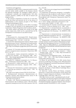 -151-
WschodnioeuropejskieCzasopismoNaukowe(EastEuropeanScientificJournal)|FILOZOFIA,ETYKAIRELIGIOZNAWSTWO#IІІ,2015
Conclusions and suggestions
1. Comparative analysis of the 8-component model of activity
with the similar models available in the literature showed
the following advantages: the typological validity, levels of
completeness, continuity and complementarity with other
concepts, heuristics, usability for the tasks of research and
design activities.
2. The concept 8 components of activity for 35 years have
passed theo-retical and practical test be in the process of
implementation of the research pro-gram of the Nizhny
Novgorod methodological school.
3. The concept was introduced in the field of secondary
(complete) Gen-eral education in the implementation of the
social project «Nizhny Novgorod au-thor’s academic school».
This article outlines and justifies the concept of the eight
activity compo-nents, which can be a universal basis for the
development of social projects in any field of activity.
Literature:
1. Абульханова К.А., Александров Ю.И. Второй между-
народный конгресс по теории деятельности // Психологи-
ческий журнал. 1991. - Т.12, №3. – С.143-149.
2. Анохин П.К. Принципиальные вопросы общей теории
функциональных систем // Принципы системной органи-
зации функций (ред. П.К. Анохин). М.: Наука, 1973. – 316 c.
URL: http://www.keldysh.ru/pages/BioCyber/RT/Functional.
pdf
3. Асмолов А.Г. Системно-деятельностный подход в раз-
работке стандартов нового поколения // Педагогика. 2009.
№ 4. С. 18—22.
4. Деятельность: теории, методология, проблемы / Со-
ставитель И.Т. Касавин. – М.: Политиздат, 1990. – 369 с.
URL: http://eknigi.org/psihologija/91000-deyatelnost-teorii-
metodologiya-problemy.html
5. Зеленов Л.А. Собрание сочинений: в 4 т. Т.1: Филосо-
фия. – Н.Новгород: Гладкова О.В., 2006. – 168 с.
6. Методология и теория деятельности: Тез. докл. к X
Межзональному сим-позиуму. – Горький: НТО. - 1982. –
202 с.
7. Мильман В.Э. Компоненты и уровни в функциональ-
ной структуре дея-тельности // Вопр. психол. – 1991. - №
1. – С.71-81.
URL: http://www.voppsy.ru/issues/1991/911/911071.htm
8. Муниципальное автономное образовательное уч-
реждение Средняя обще-образовательная школа № 186
«Авторская академическая школа»
URL: http://www.naash.ru/
9. Пищик А.М. Научно-исследовательская программа
Нижегородского фи-лософского клуба // Вестник Ниже-
городского университета им. Н.И. Лоба-чевского, 2012, №1
(3), с. 244-250.
URL: http://www.unn.ru/pages/issues/vestnik/99999999_
West_2012_1(3)/31.pdf
10. Справочные методические материалы по разработ-
кам Горьковского фи-лософского клуба. Выпуск I «Соци-
ум» / авторы обзора: Л.А. Зеленов, А.М. Пищик. – Горький:
Философский клуб «Универсум» Горьковского Дома Уче-
ных, 1989. – 26 с.
11. Суходольский Г.В. Инженерно-психологический ана-
лиз и синтез профес-сиональной деятельности: Дис. …
докт. психол. наук: 19.00.03 – Л., 1982. – 407 с.
12. Суходольский Г.В. Основы психологической теории
деятельности.- Л: Изд-во Ленингр. ун-та. - 1988. – 168 с.
13. Теоретические и методологические исследования в
дизайне. Избранные материалы. Часть I / Составители:
О.И. Генисаретский. Е.М. Бизунова. – М.: ВНИИТЭ, 1990.
-236 с.
14. Теоретические и методологические исследования в
дизайне. Избранные материалы. Часть II . – / Составители:
О.И. Генисаретский. Е.М. Бизунова. - М.: ВНИИТЭ, 1990.
-154 с.
15. Федеральный государственный образовательный
стандарт среднего (полного) общего образования (утверж-
дён приказом Минобрнауки России от 17.05.2012 № 413).
URL: http://xn--80abucjiibhv9a.xn--p1ai/%D0%B4%D0%B
E%D0%BA%D1%83%D0%BC%D0%B5%D0%BD%D1%82%
D1%8B/2365
16. Хуторской А. В. Модель системно-деятельност-
ного обучения и самореа-лизации учащихся // Эйдос
: интернет-журн. 2012. № 2. URL: http://www.eidos.ru/
journal/2012/0329-10.htm.
17. Щедровицкий Г.П. Избранные труды. – М.: Шк. Культ.
Полит. - 1995. – 800 с. URL: http://socioline.ru/pages/g-p-
schedrovitskij-izbrannye-trudy
18. Ellison, M. and McGrath, G. M. 1998. Activity theory
and process model-ling. Proceedings of the 1998 Information
Resources Management Association International Conference,
Boston, MA, May 17-20.
19. Kuutti K. Activity Theory and Human-Computer
Interaction, by Bonnie A. Nardi (Editor)/ Cambridge (Mass.):
MIT Press. 1996. P.17-44.
20. Nardi B.A. Activity Theory and Human- Computer
Interaction // Context and Consciousness: Activity Theory and
Human- Computer Interaction, by Bonnie A. Nardi (Editor) /
Cambridge (Mass.): MIT Press. 1996. P. 4-8.
URL: http://www.ics.uci.edu/~corps/phaseii/nardi-ch1.pdf
21. Pishchik A.M. Research program of the Nizhny Novgorod
methodological school: eight core activity spheres concept //
Wschodnioeuropejskie Czasopismo Naukowe (East European
Scientific Journal) | FILOZOFIA № 2, 2015 (in print).
 