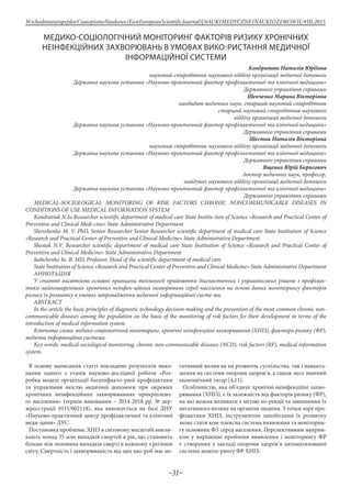 -31-
WschodnioeuropejskieCzasopismoNaukowe(EastEuropeanScientificJournal)|NAUKIMEDYCZNEINAUKIOZDROWIU#IІІ,2015
МЕДИКО-СОЦІОЛОГІЧНИЙ МОНІТОРИНГ ФАКТОРІВ РИЗИКУ ХРОНІЧНИХ
НЕІНФЕКЦІЙНИХ ЗАХВОРЮВАНЬ В УМОВАХ ВИКО-РИСТАННЯ МЕДИЧНОЇ
ІНФОРМАЦІЙНОЇ СИСТЕМИ
Кондратюк Наталія Юріївна
науковий співробітник наукового відділу організації медичної допомоги
Державна наукова установа «Науково-практичний фактор профілактичної та клінічної медицини»
Державного управління справами
Шевченко Марина Вікторівна
кандидат медичних наук, старший науковий співробітник
старший науковий співробітник наукового
відділу організації медичної допомоги
Державна наукова установа «Науково-практичний фактор профілактичної та клінічної медицини»
Державного управління справами
Шестак Наталія Вікторівна
науковий співробітник наукового відділу організації медичної допомоги
Державна наукова установа «Науково-практичний фактор профілактичної та клінічної медицини»
Державного управління справами
Ященко Юрій Борисович
доктор медичних наук, професор,
завідувач наукового відділу організації медичної допомоги
Державна наукова установа «Науково-практичний фактор профілактичної та клінічної медицини»
Державного управління справами
MEDICAL-SOCIOLOGICAL MONITORING OF RISK FACTORS CHRONIC NONCOMMUNICABLE DISEASES IN
CONDITIONS OF USE MEDICAL INFORMATION SYSTEM
Kondratiuk N.Iu Researcher scientific department of medical care State Institu-tion of Science «Research and Practical Center of
Preventive and Clinical Medi-cine» State Administrative Department
Shevchenko M. V. PhD, Senior Researcher Senior Researcher scientific department of medical care State Institution of Science
«Research and Practical Center of Preventive and Clinical Medicine» State Administrative Department
Shestak N.V. Researcher scientific department of medical care State Institution of Science «Research and Practical Center of
Preventive and Clinical Medicine» State Administrative Department
Iashchenko Iu. B. MD, Professor, Head of the scientific department of medical care
State Institution of Science «Research and Practical Center of Preventive and Clinical Medicine» State Administrative Department
Аннотация
У статті висвітлено основні принципи технології прийняття діагностичних і управлінських рішень з профілак-
тики найпоширеніших хронічних неінфек-ційних захворювань серед населення на основі даних моніторингу факторів
ризику їх розвитку в умовах запровадження медичної інформаційної систе-ми.
ABSTRACT
In the article the basic principles of diagnostic technology decision-making and the prevention of the most common chronic non-
communicable diseases among the population on the basis of the monitoring of risk factors for their development in terms of the
introduction of medical information system.
Ключевые слова: медико-соціологічний моніторинг, хронічні неінфекційні захворювання (ХНІЗ), фактори ризику (ФР),
медична інформаційна система.
Key words: medical-sociological monitoring, chronic non-communicable diseases (NCD), risk factors (RF), medical information
system.
В основу написання статті покладено результати вико-
нання одного з етапів науково-дослідної роботи «Роз-
робка моделі організації багатофакто-рної профілактики
та управління якістю медичної допомоги при окремих
хронічних неінфекційних захворюваннях прикріплено-
го населення» (термін виконання – 2014-2018 рр. № дер-
жреєстрації 011U002118), яка виконується на базі ДНУ
«Науково-практичний центр профілактичної та клінічної
меди-цини» ДУС.
Постановка проблеми. ХНІЗ в світовому масштабі викли-
кають понад 35 млн випадків смертей в рік, що становить
більше ніж половина випадків смерті в кожному з регіонів
світу. Смертність і захворюваність від цих хво-роб має не-
гативний вплив як на розвиток суспільства, так і наванта-
ження на системи охорони здоров’я, а також несе значний
економічний тягар [4,11].
Особливістю, яка об’єднує хронічні неінфекційні захво-
рювання (ХНІЗ), є їх залежність від факторів ризику (ФР),
на які можна впливати з метою ко-рекції та зменшення їх
негативного впливу на організм людини. З точки зору про-
філактики ХНІЗ, інструментом запобігання їх розвитку
може стати ком-плексна система виявлення та моніторин-
гу основних ФЗ серед населення. Перспективним напрям-
ком у вирішенні проблеми виявлення і моніторингу ФР
є створення у закладі охорони здоров’я автоматизованої
системи моніто-рингу ФР ХНІЗ.
 