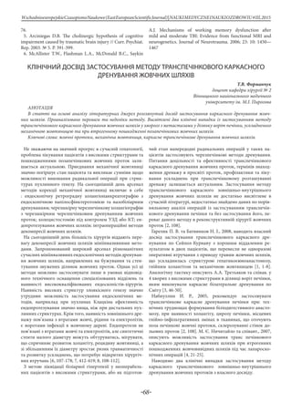 -68-
WschodnioeuropejskieCzasopismoNaukowe(EastEuropeanScientificJournal)|NAUKIMEDYCZNEINAUKIOZDROWIU#IІІ,2015
76.
5. Arciniegas D.B. The cholinergic hypothesis of cognitive
impairment caused by traumatic brain injury // Curr. Psychiat.
Rep. 2003. № 5. P. 391-399.
6. McAllister T.W., Flashman L.A., McDonald B.C., Saykin
A.J. Mechanisms of working memory dysfunction after
mild and moderate TBI: Evidence from functional MRI and
neurogenetics. Journal of Neurotrauma. 2006; 23: 10: 1450—
1467
КЛІНІЧНИЙ ДОСВІД ЗАСТОСУВАННЯ МЕТОДУ ТРАНСПЕЧІНКОВОГО КАРКАСНОГО
ДРЕНУВАННЯ ЖОВЧНИХ ШЛЯХІВ
Т.В. Форманчук
доцент кафедри хірургії № 2
Вінницького наиіонального медичного
університету ім. М.І. Пирогова
АНОТАЦІЯ
В статті на основі аналізу літературних джерел розглянутий досвід застосування каркасного дренування жовч-
них шляхів. Проаналізовано переваги та недоліки методу. Висвітлені два клінічні випадки із застосуванням методу
транспечінкового каркасного дренування жовчних шляхів у хворого з метастазами у ділянку воріт печінки, ускладненого
механічною жовтяницею та при ятрогенному пошкодженні позапечінкових жовчних шляхів.
Ключові слова: жовчні протоки, механічна жовтяниця, каркасне транспечінкове дренування жовчних шляхів.
Не зважаючи на значний прогрес в сучасній гепатології,
проблема лікування пацієнтів з високими стриктурами та
пошкодженнями позапечінкових жовчних проток зали-
шається актуальною. Приєднання механічної жовтяниці
значно погіршує стан пацієнта та викликає сумніви щодо
можливості виконання радикальної операції при стрик-
турах пухлинного ґенезу. На сьогоднішній день арсенал
методів корекції механічної жовтяниці включає в себе
: ендоскопічну ретроградну холангіопанкреатографію з
ендоскопічною папілосфінктеротомією та назобіліарним
дренуванням; черезшкірну черезпечінкову холангіографію
з черезшкірним черезпечінковим дренуванням жовчних
проток; холецистостомію під контролем УЗД або КТ; ен-
допротезування жовчних шляхів; інтраопераційні методи
декомпресії жовчних шляхів.
На сьогоднішній день більшість хірургів віддають пере-
вагу декомпресії жовчних шляхів мініінвазивними мето-
дами. Запропонований широкий арсенал різноманітних
сучасних мініінвазивних ендоскопічних методів дренуван-
ня жовчних шляхів, направлених на бужування та стен-
тування звужених ділянок жовчних проток. Однак усі ці
методи можливо застосовувати лише в умовах відповід-
ного технічного оснащення спеціалізованих відділень та
наявності висококваліфікованих ендоскопістів-хірургів.
Наявність високих стриктур злоякісного генезу значно
утруднює можливість застосування ендоскопічних ме-
тодів, наприклад при пухлинах Клацкіна ефективність
ендопротезування значно нища, ніж при дистальних пух-
линних стриктурах. Крім того, наявність зовнішнього дре-
нажу пов’язана з втратами жовчі, рідини та електролітів,
є воротами інфекції в жовчному дереві. Ендопротези не
пов’язані з втратами жовчі та електролітів, але синтетичні
стенти малого діаметру можуть обтуруватись, мігрувати,
що спричиняє розвиток холангіту, рецидиву жовтяниці, а
зі збільшенням їх діаметру зростає ризик травматичності
та розвитку ускладнень, що потребує відкритих хірургіч-
них втручань [6, 107-178; 7, 412-419; 8, 108-112].
З метою ліквідації біліарної гіпертензії у неоперабель-
них пацієнтів з високими стриктурами, або як підготов-
чий етап напередодні радикальних операцій у таких па-
цієнтів застосовують черезпечінкові методи дренування.
Питання доцільності та ефективності транспечінкового
каркасного дренування жовчних проток, термінів знаход-
ження дренажу в просвіті проток, профілактики та ліку-
вання ускладнень при транспечінковому розташуванні
дренажу залишається актуальним. Застосування методу
транспечінкового каркасного зовнішньо-внутрішнього
дренування жовчних шляхів не достатньо висвітлене в
сучасній літературі, недостатньо знайдено даних по порів-
няльному аналізі операцій із застосуванням транспечін-
кового дренування печінки та без застосування його, пе-
реваг даного методу в реконструктивній хірургії жовчних
проток [2, 108].
Гарелик П. В. та Батвинков Н. І., 2008, наводять власний
досвід застосування транспечінкового каркасного дре-
нування по Сейпол-Куриану з хорошим віддаленим ре-
зультатом в двох пацієнтів, що перенесли не одноразові
оперативні втручання з приводу травми жовчних шляхів,
що ускладнилась стриктурою гепатикоєюноанастомозу,
гнійним холангітом та механічною жовтяницею [1, 1-8].
Аналогічну тактику описують А.А. Третьяков та співав. у
4 хворих з високими стриктурами в ділянці воріт печінки,
яким виконували каркасне білатеральне дренування по
Сміту [3, 46-50].
Набиуллин И. Р., 2005, рекомендує застосовувати
транспечінкове каркасне дренування печінки при: тех-
нічних труднощах формування біліодигестивного анасто-
мозу, при наявності холангіту, цирозу печінки, місцевих
гнійно-інфільтративних змінах в тканинах, що оточують
поза печінкові жовчні протоки, склерозуванні стінок до-
льових проток [2, 108]. М. Є. Ничитайло та співавт., 2007,
описують можливість застосування транс печінкового
каркасного дренування жовчних шляхів при ятрогенних
пошкодженнях жовчовивідних шляхів під час лапароско-
пічних операцій [4, 21-25].
Наводимо два клінічні випадки застосування методу
каркасного транспечінкового зовнішньо-внутрішнього
дренування жовчних протоків з власного досвіду.
 