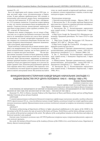 -87-
Wschodnioeuropejskie Czasopismo Naukowe (East European Scientific Journal) | HISTORIA I ARCHEOLOGIA # IІІ, 2015
человек) [9, с. 6].
Как и на территории всей страны, осенью 1929 года са-
мые жестокие меры стали систематическими в Кыргы-
зстане. В ряде районов приблизительно 10% кочевых и
полукочевых крестьянских дворов были ликвидированы
в качестве бай-манапских. В 1933 году было «обезвреже-
но» 2113 кулацких элементов. Сталинская теория привела
к тому, что тысячи колхозников были несправедливо об-
винены. Социалистическая реконструкция кыргызского
аила была осуществлена в таких трудных условиях, [10, с.
89] – отмечает Ж. Бактыгулов.
Подводя итог, можно утверждать, что не только в Кыр-
гызстане, но и в других республиках политика Советской
власти по ликвидации кулаков как класса была проведе-
на незаконно, на основе авторитарно-командной систе-
мы, опираясь на сталинскую концепцию. Вследствие чего
страна потерпела невосполнимый социально-экономиче-
ский, культурный, моральный урон.
Такую политику Советской власти можно назвать траге-
дией, а не модернизацией. Хотя Сталинская концепция и
имела положительные стороны, она не была принята хо-
рошо со стороны местного населения. Так как про-
грессивные указания Сталина не были правильно доведе-
ны до народа представителями местной власти. Как было
отмечено выше Бактыгуловым, нарушение устоявшихся
вековых традиций ведения сельского хозяйства было тра-
гедией не только для кырызского народа, но и для всех на-
родов Средней Азии. Политика раскулачивания принесла
этим народам много бед и лишений. Они лишались того,
что наживалось честным трудом их предков, были вынуж-
дены оставлять свои родные земли. Мы должны поставить
точку на такой важной исторической проблеме, которой
не давалось точного определения и оценки, и писать кыр-
гызскую историю с чистого листа.
Используемая литература:
1. Краткий политический словарь. – Фрунзе, 1980. С. 194.
2. Бактыгулов Дж. С. Из истории перехода Киргизского
крестьянства к оседлости социалистическим способам хо-
зяйствования. – Фрунзе, 1971г. С. 6-7
3. Бактыгулов Дж. С. Коллективизация кыргызского
аила: новый взгляд. // Коммунист Кыргызстана. 3 марта
1990г. С.15.
4. Http://www. Google. Ru. Троцкий Л.Д. «Материалы о ре-
волюции. Преданная революция. Что такое СССР и куда
он идет?».
5. Http://www. Google. Ru. Энгельгардт А.Н. Письма из
деревни. 1872-1887 гг. – Москва, 1987г.
6. Http://www. Google. Ru. Сталин И.В. «К вопросу о лик-
видации кулачества как класса».
7. Шамсутдинов Р. Трагедия среднеазиатского кишлака:
коллективизация, раскулачивание, ссылка. 1929-1955 гг.
Документы и материалы. Т. 1, 2. – Ташкент, 2006г. С.82.
8. Дж. С. Бактыгулов. Коллективизация кыргызского
аила: новый взгляд. // Коммунист Кыргызстана. 3 марта
1990г., 88 ст.
9. Р.Шамсутдинов. Трагедия среднеазиатского кишлака:
коллективизация, раскулачивание, ссылка.1929-1955 гг.
Документы и материалы. Т. 2. – Ташкент, 2006г. ст. 6.
10. Бактыгулов Дж. С. Коллективизация кыргызского
аила: новый взгляд. // Коммунист Кыргызстана. 3 марта
1990г., 89 ст.
ФУНКЦІОНУВАННЯ ІСТОРИЧНИХ КАФЕДР ВИЩИХ НАВЧАЛЬНИХ ЗАКЛАДІВ У З
АХІДНИХ ОБЛАСТЯХ УРСР (ДРУГА ПОЛОВИНА 1940-Х – КІНЕЦЬ 1980-х РР.)
Гуменюк Тетяна Іванівна
кандидат історичних наук,
доцент кафедри теорії та історії держави і права
Івано-Франківський університет права імені Короля Данила Галицького
FUNCTIONING OF DEPARTMENTS OF HISTORY IN HIGHER EDUCATIONAL ESTABLISHMENTS IN THE WESTERN
REGIONS OF THE USSR (THE SECOND PART OF THE 1940-S – THE END OF THE 1980-S)
Humeniuk T.I., Ph.D. in History, Associate Professor of the Department of Theory and History of State and Law of King Danylo
Halytskyi University of Law of Ivano-Frankivsk
Анотація
У статті проаналізовано особливості діяльності історичних кафедр вищих навчальних закладів у західних областях
УРСР в другій половині ХХ ст., стан дослідження питань історії України, всесвітньої історії та історії зарубіжних країн
вченими зазначеного періоду. Проаналізовано вплив суспільно-політичної ситуації на напрями та тематику історичних
досліджень.
Abstract
The features of functioning of Departments of History in higher educational establishments in the regions of the UkSSR in the
second part of the XX-th century, the state of research of the history of Ukraine, World History and the history of foreign countries by
the scientists of this period are analyzed in the article. The influence of the social-political situation on the directions and subjects of
historical researches is also analyzed.
Ключові слова: Інститут суспільних наук АН УРСР, радянська історична наука, історичний факультет, марксист-
сько-ленінські принципи.
Key words: the Institute of Social Sciences of the Academy of Science of the USSR in Lviv, soviet historical science, Department of
History, Marxist-Leninist principles
 