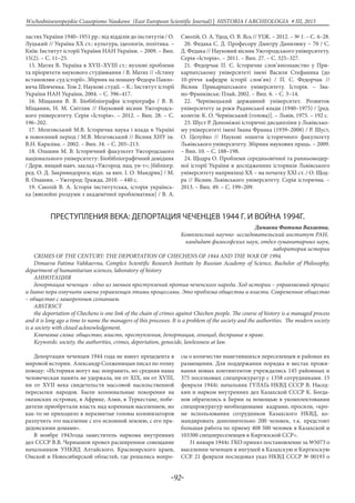 -92-
Wschodnioeuropejskie Czasopismo Naukowe (East European Scientific Journal) | HISTORIA I ARCHEOLOGIA # IІІ, 2015
ластях України 1940–1951 рр.: від відділів до інститутів / О.
Луцький // Україна XX ст.: культура, ідеологія, політика. –
Київ: Інститут історії України НАН України. – 2009. – Вип.
15(2). – С. 11–25.
15. Матях В. Україна в XVII–XVIIІ ст.: вузлові проблеми
та пріоритети наукового студіювання / В. Матях // «Істину
встановлює суд історії». Збірник на пошану Федора Павло-
вича Шевченка. Том 2. Наукові студії. – К.: Інститут історії
України НАН України, 2004. – С. 396–417.
16. Міщанин В. В. Біобібліографія історіографа / В. В.
Міщанин, Н. М. Світлик // Науковий вісник Ужгородсь-
кого університету. Серія «Історія». – 2012. – Вип. 28. – С.
196–202.
17. Мозговський М.В. Історична наука і влада в Україні
в повоєнний період / М.В. Мозговський // Вісник ХНУ ім.
В.Н. Каразіна. – 2002. – Вип. 34. – С. 205–213.
18. Олашин М. В. Історичний факультет Ужгородського
національного університету: Біобібліографічний довідник
/ Держ. вищий навч. заклад «Ужгород. нац. ун-т»; [бібліогр.
ред. О. Д. Закривидорога; відп. за вип. І. О. Мандрик] / М.
В. Олашин. – Ужгород: Гражда, 2010. – 440 с.
19. Смолій В. А. Історія інститутська, історія українсь-
ка [ювілейні роздуми з академічної проблематики] / В. А.
Смолій, О. А. Удод, О. В. Ясь // УІЖ. – 2012. – № 1. – С. 4–28.
20. Федака С. Д. Професору Дмитру Данилюку – 70 / С.
Д. Федака // Науковий вісник Ужгородського університету.
Серія «Історія». – 2011. – Вип. 27. – С. 325–327.
21. Федорчак П. С. Історичне слов’янознавство у При-
карпатському університеті імені Василя Стефаника (до
10-річчя кафедри історії слов’ян) / П. С. Федорчак //
Вісник Прикарпатського університету. Історія. – Іва-
но-Франківськ: Плай, 2002. – Вип. 6. – С. 3–14.
22. Чернівецький державний університет. Розвиток
університету за роки Радянської влади (1940–1975) / [ред.
колегія: К. О. Червінський (голова)]. – Львів, 1975. – 192 с.
23. Шуст Р. Допоміжні історичні дисципліни у Львівсько-
му університеті імені Івана Франка (1939–2008) / Р. Шуст,
О. Целуйко // Наукові зошити історичного факультету
Львівського університету. Збірник наукових праць. – 2009.
– Вип. 10. – С. 188–198.
24. Щодра О. Проблеми середньовічної та ранньомодер-
ної історії України в дослідженнях істориків Львівського
університету наприкінці ХХ – на початку ХХІ ст. / О. Щод-
ра // Вісник Львівського університету. Серія історична. –
2013. – Вип. 49. – С. 199–209.
ПРЕСТУПЛЕНИЯ ВЕКА: ДЕПОРТАЦИЯ ЧЕЧЕНЦЕВ 1944 Г. И ВОЙНА 1994Г.
Димаева Фатима Вахаевна,	
			 Комплексный научно- исследовательский институт РАН, 	
			 кандидат философских наук, отдел гуманитарных наук,
лаборатория истории
CRIMES OF THE CENTURY: THE DEPORTATION OF CHECHENS OF 1944 AND THE WAR OF 1994.
Dimaeva Fatima Vahkaevna, Complex Scientific Research Institute by Russian Academy of Science, Bachelor of Philosophy,
department of humanitarian sciences, laboratory of history
Аннотация
депортация чеченцев - одно из звеньев преступлений против чеченского народа. Ход истории – управляемый процесс
и давно пора озвучить имена управленцев этими процессами. Это проблема общества и власти. Современное общество
– общество с зашоренным сознанием.
Abstrsct
the deportation of Chechens is one link of the chain of crimes against Chechen people. The course of history is a managed process
and it is long ago a time to name the managers of this processes. It is a problem of the society and the authorities. The modern society
is a society with closed acknowledgement.
Ключевые слова: общество, власть, преступления, депортация, геноцид, бесправие в праве.
Keywords: society, the authorities, crimes, deportation, genocide, lawlessness at law.
Депортация чеченцев 1944 года не имеет прецедента в
мировой истории. Александр Солженицын писал по этому
поводу: «Историки могут нас поправить, но средняя наша
человеческая память не удержала, ни от XIX, ни от XVIII,
ни от XVII века свидетельств массовой насильственной
пересылки народов. Были колониальные покорения на
океанских островах, в Африке, Азии, в Туркестане, побе-
дители приобретали власть над коренным населением, но
как-то не приходило в неразвитые головы колонизаторов
разлучить это население с его исконной землею, с его пра-
дедовскими домами».
В ноябре 1943года заместитель наркома внутренних
дел СССР В.В. Чернышов провел расширенное совещание
начальников УНКВД Алтайского, Красноярского краев,
Омской и Новосибирской областей, где решались вопро-
сы о количестве наметившихся переселенцев и районах их
размещения. Для поддержания порядка в местах прожи-
вания новых контингентов учреждались 145 районных и
375 поселковых спецпрокуратур с 1358 сотрудниками. 15
февраля 1944г. начальник ГУЛАГа НКВД СССР В. Насед-
кин и нарком внутренних дел Казахской СССР К. Богда-
нов обратились к Берии за помощью в укомплектовании
спецпрокуратур необходимыми кадрами, просили, «кро-
ме использования сотрудников Казахского НКВД, ко-
мандировать дополнительно 200 человек, т.к. предстоит
большая работа по приему 408 500 человек в Казахской и
103300 спецпереселенцев в Киргизской ССР».
31 января 1944г. ГКО принял постановление за №5073 о
выселении чеченцев и ингушей в Казахскую и Киргизскую
ССР. 21 февраля последовал указ НКВД СССР № 00193 о
 