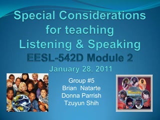 Special Considerations for teaching Listening & SpeakingEESL-542D Module 2January 28, 2011 Group #5 Brian  Natarte  Donna Parrish  Tzuyun Shih  