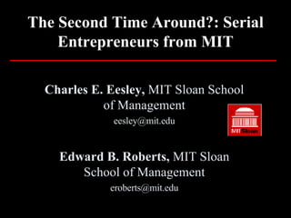 The Second Time Around?: Serial Entrepreneurs from MIT Charles E. Eesley,  MIT Sloan School of Management [email_address] Edward B. Roberts,  MIT Sloan School of Management [email_address] 