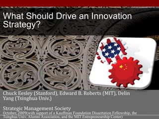 1 What Should Drive an Innovation Strategy? Chuck Eesley (Stanford), Edward B. Roberts (MIT), Delin Yang (Tsinghua Univ.) Strategic Management Society October, 2009(with support of a Kauffman Foundation Dissertation Fellowship, the Tsinghua Univ. Alumni Association, and the MIT Entrepreneurship Center) 