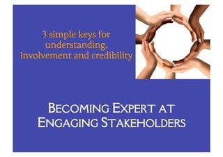 BECOMING EXPERT AT
ENGAGING STAKEHOLDERS
3 simple keys for
understanding,
involvement and credibility
 