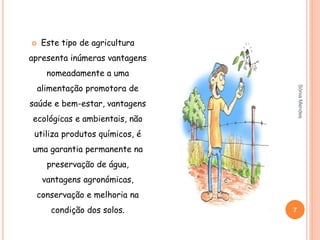  Este tipo de agricultura
apresenta inúmeras vantagens
nomeadamente a uma
alimentação promotora de
saúde e bem-estar, vantagens
ecológicas e ambientais, não
utiliza produtos químicos, é
uma garantia permanente na
preservação de água,
vantagens agronómicas,
conservação e melhoria na
condição dos solos. 7
SóniaMendes
 