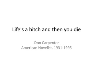 Life&apos;s a bitch and then you die  Don Carpenter American Novelist, 1931-1995 