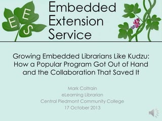 Growing Embedded Librarians Like Kudzu:
How a Popular Program Got Out of Hand
and the Collaboration That Saved It
Mark Coltrain
eLearning Librarian
Central Piedmont Community College
17 October 2013

 