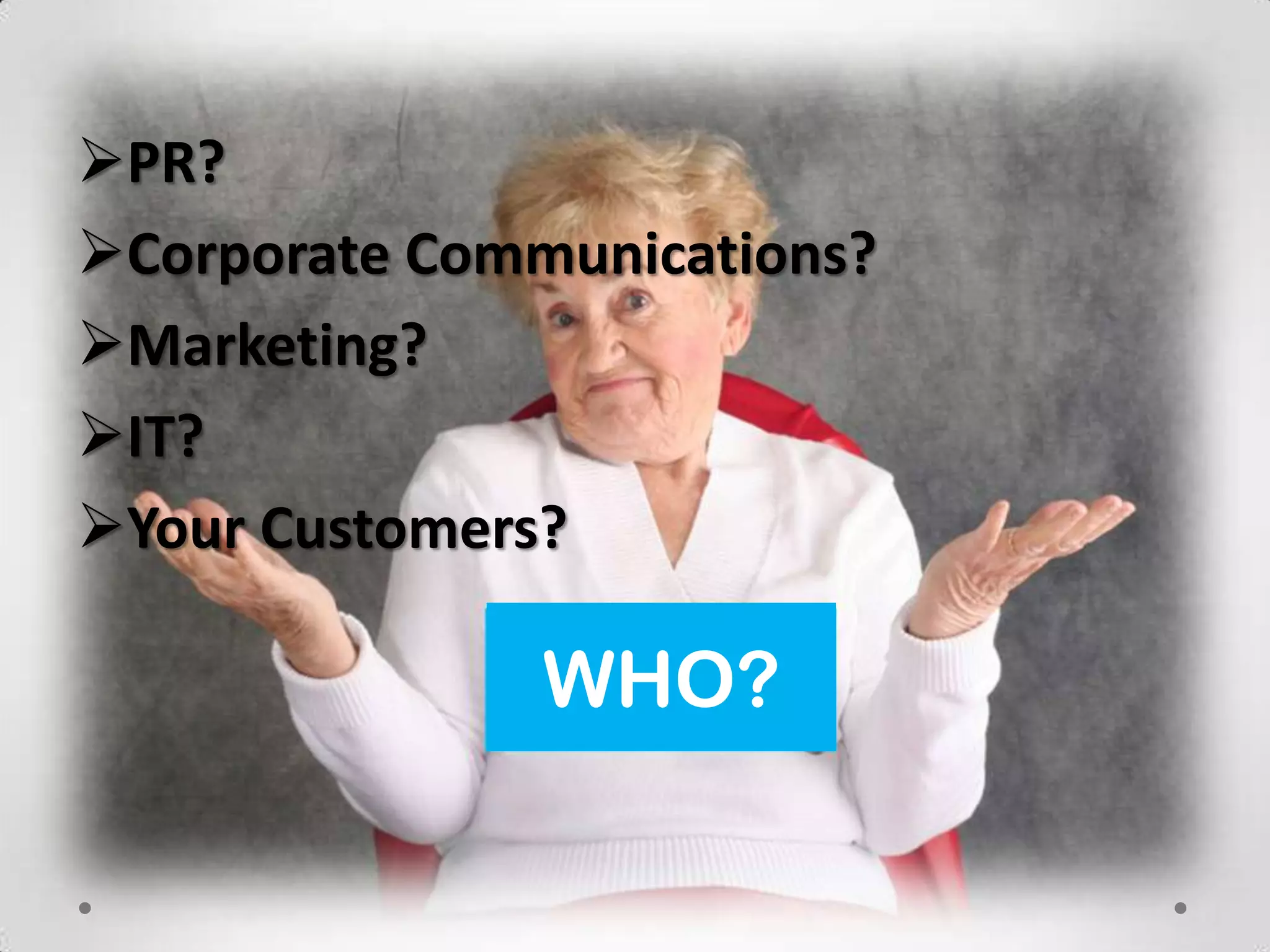 PR?
Corporate Communications?
Marketing?
IT?
Your Customers?

               WHO?
 