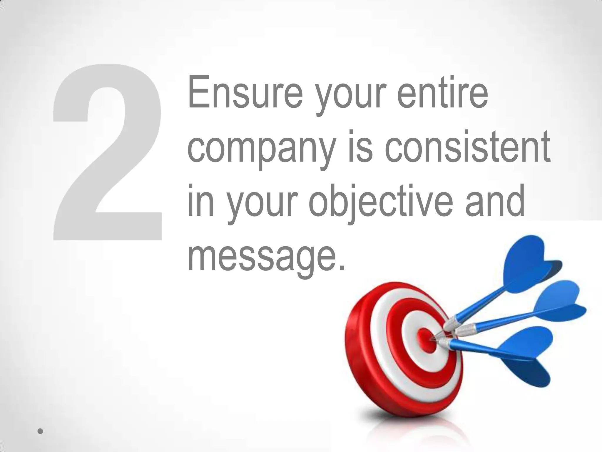 Ensure your entire
company is consistent
in your objective and
message.
 