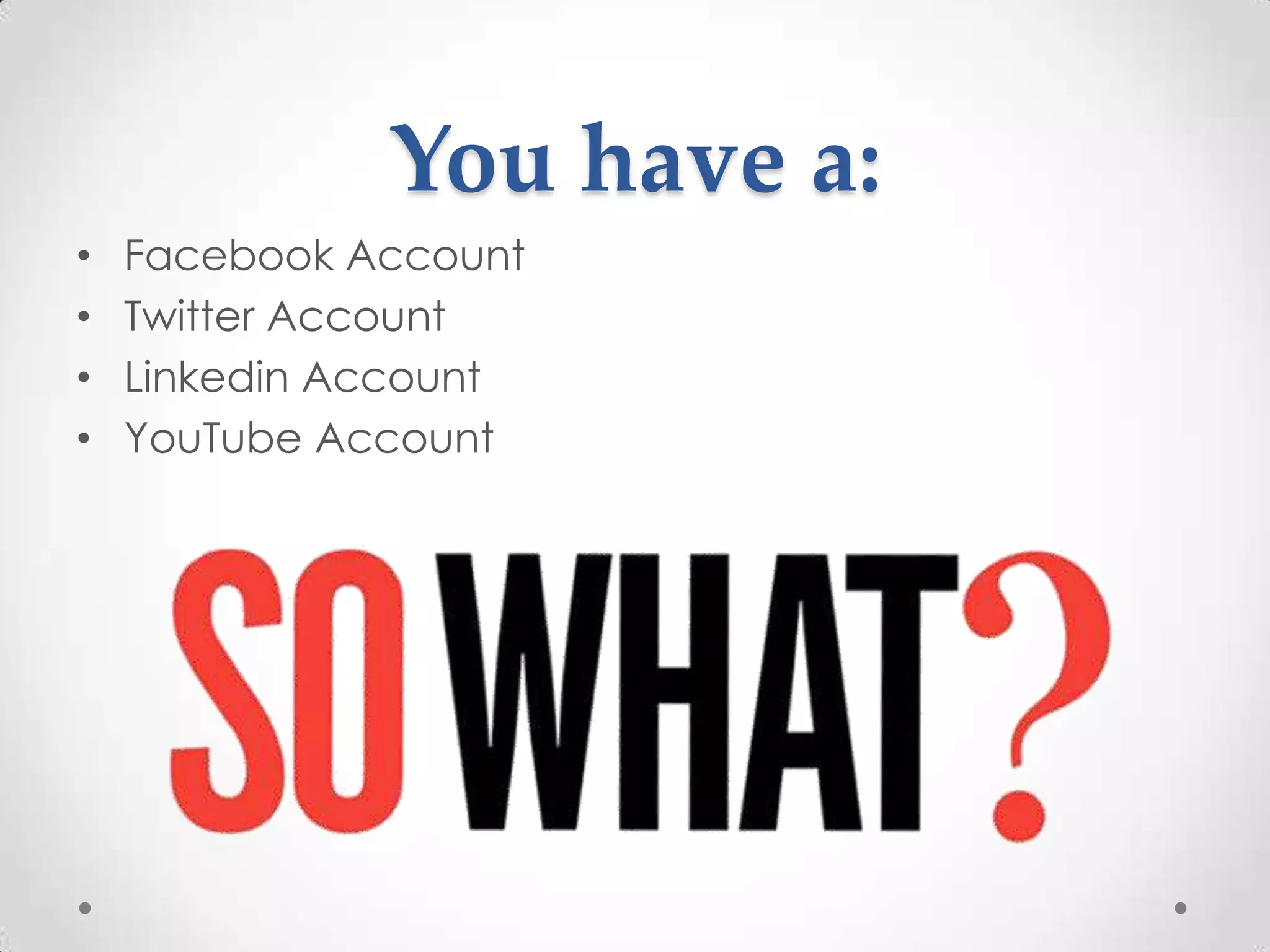You have a:
•   Facebook Account
•   Twitter Account
•   Linkedin Account
•   YouTube Account
 