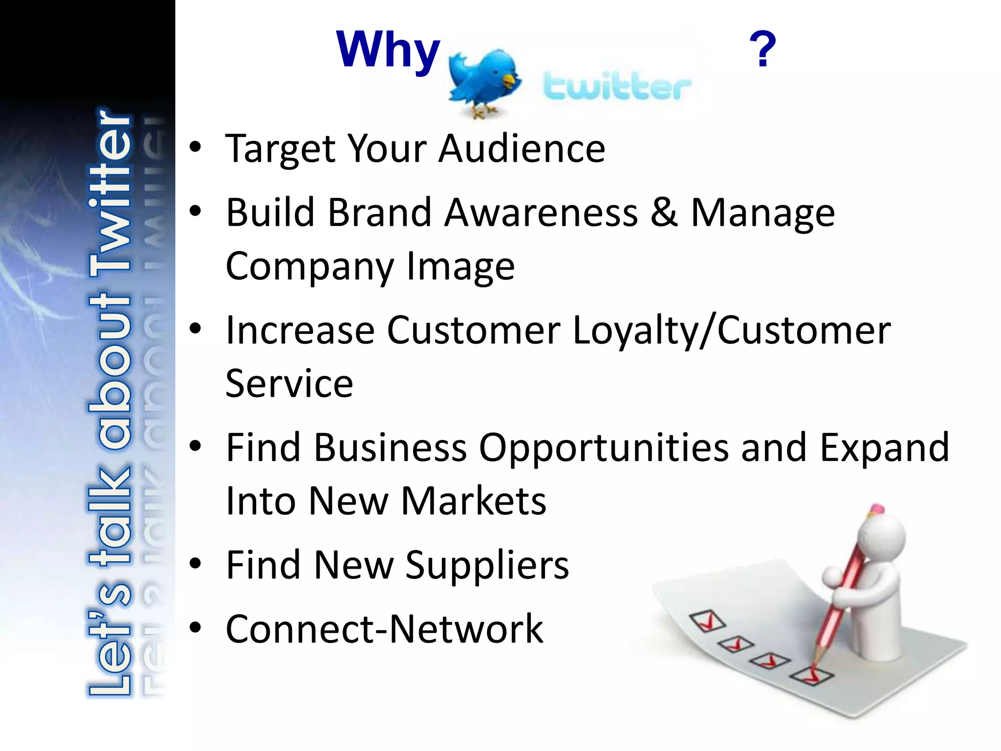 Why                   ?
• Target Your Audience
• Build Brand Awareness & Manage
  Company Image
• Increase Customer Loyalty/Customer
  Service
• Find Business Opportunities and Expand
  Into New Markets
• Find New Suppliers
• Connect-Network
 