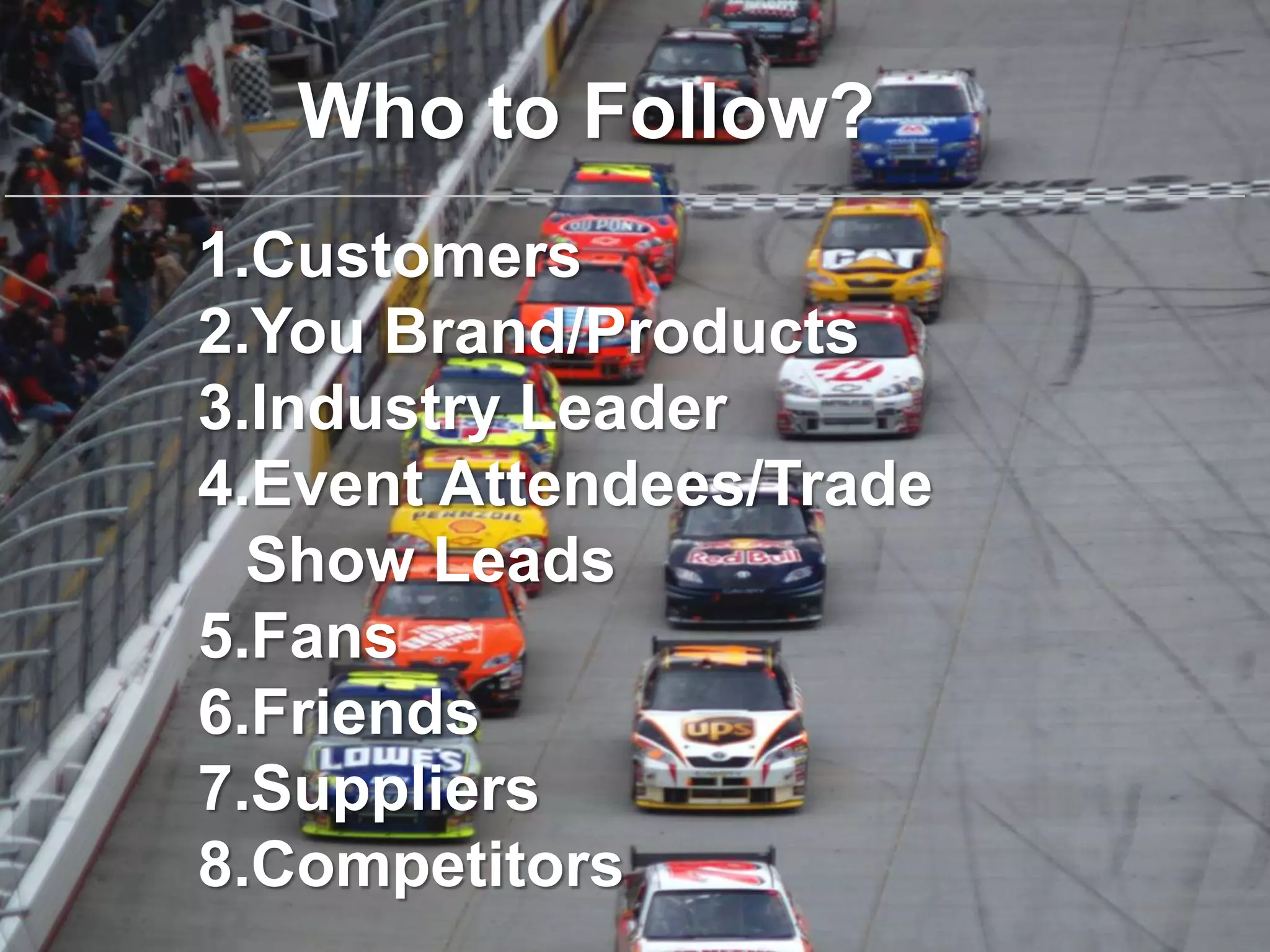 Who to Follow?
1.Customers
2.You Brand/Products
3.Industry Leader
4.Event Attendees/Trade
  Show Leads
5.Fans
6.Friends
7.Suppliers
8.Competitors
 