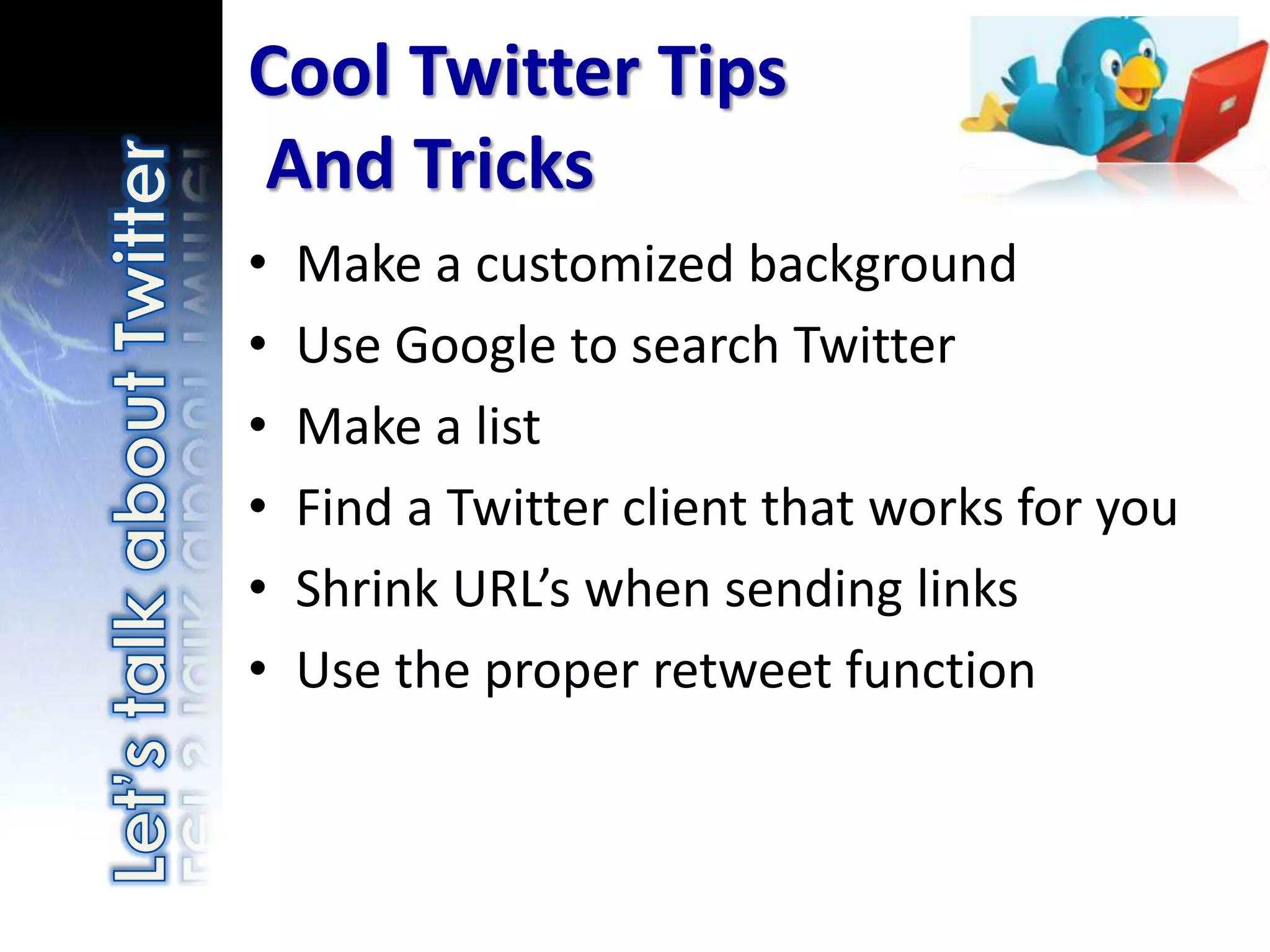 Cool Twitter Tips
And Tricks
•   Make a customized background
•   Use Google to search Twitter
•   Make a list
•   Find a Twitter client that works for you
•   Shrink URL’s when sending links
•   Use the proper retweet function
 