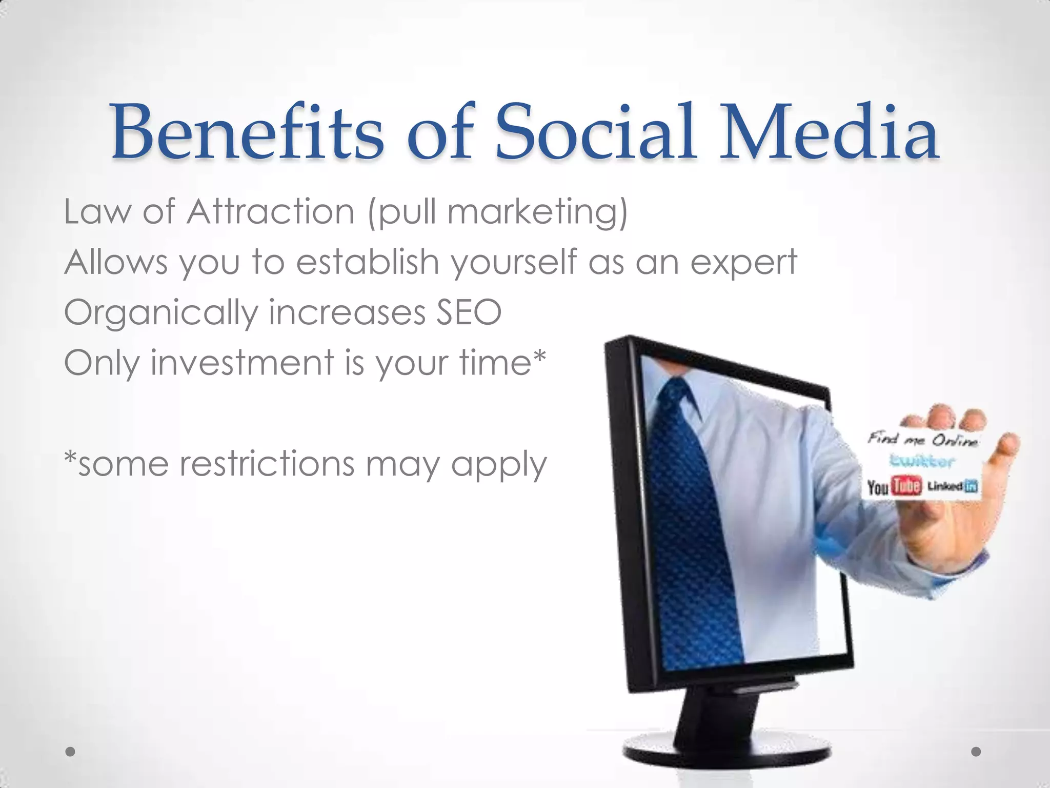 Benefits of Social Media
Law of Attraction (pull marketing)
Allows you to establish yourself as an expert
Organically increases SEO
Only investment is your time*

*some restrictions may apply
 