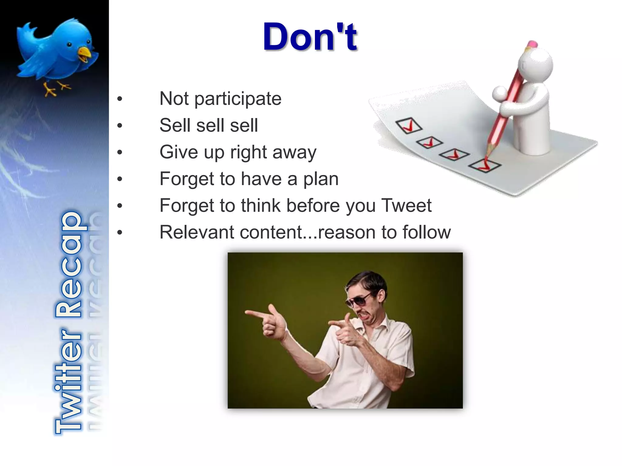 Don't
•   Not participate
•   Sell sell sell
•   Give up right away
•   Forget to have a plan
•   Forget to think before you Tweet
•   Relevant content...reason to follow
 