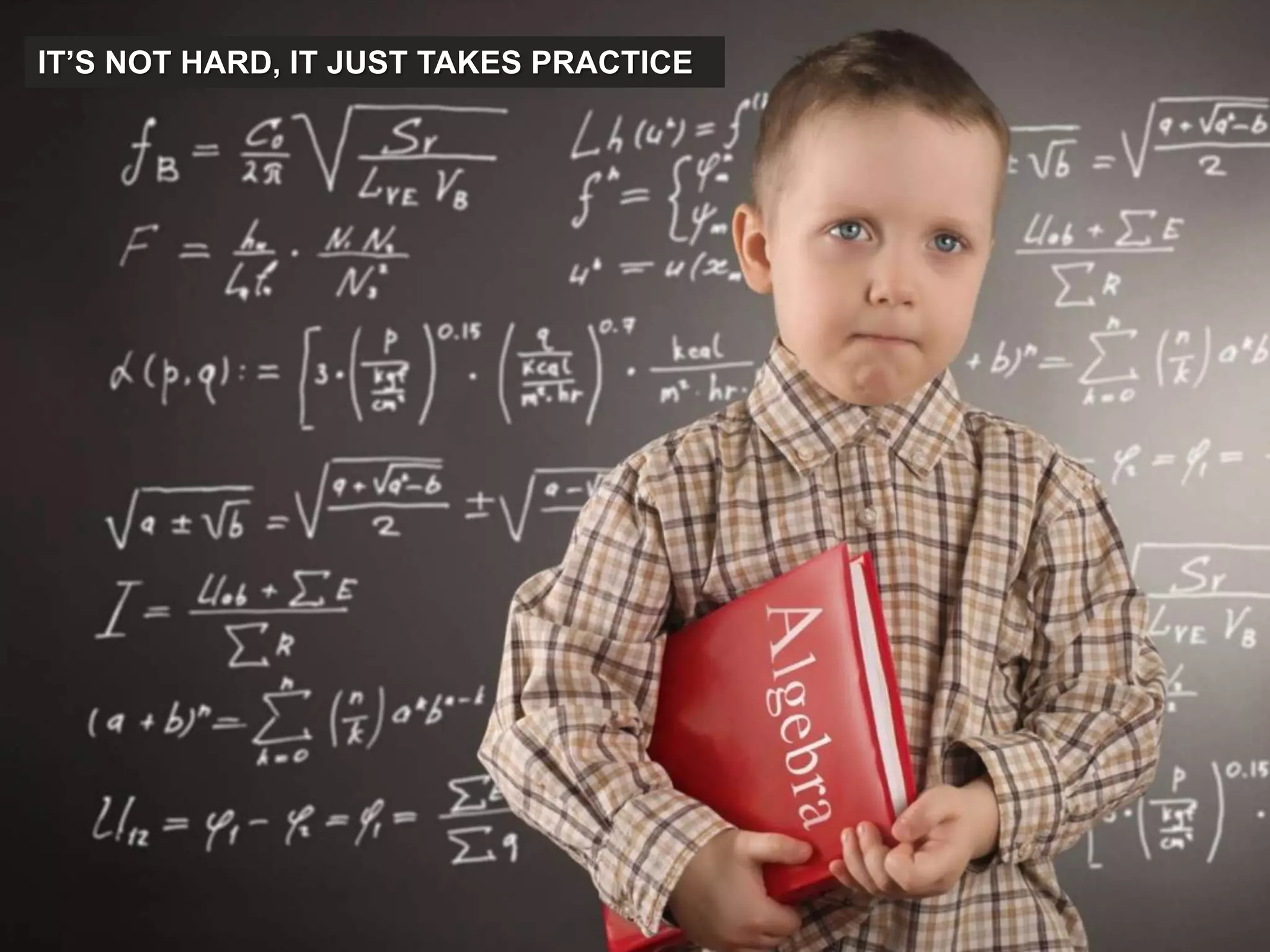 IT’S NOT HARD, IT JUST TAKES PRACTICE
 