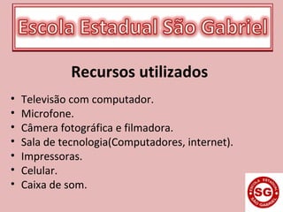 Recursos utilizados
• Televisão com computador.
• Microfone.
• Câmera fotográfica e filmadora.
• Sala de tecnologia(Computadores, internet).
• Impressoras.
• Celular.
• Caixa de som.
 