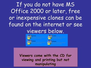 If you do not have MS
Office 2000 or later, free
or inexpensive clones can be
found on the internet or see
viewers below.
Viewers come with the CD for
viewing and printing but not
manipulating
Viewers come with the CD for
viewing and printing but not
manipulating
 