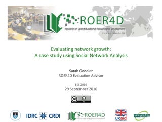 Sarah Goodier
ROER4D Evaluation Advisor
EES 2016
29 September 2016
Evaluating network growth:
A case study using Social Network Analysis
9/29/20161
 