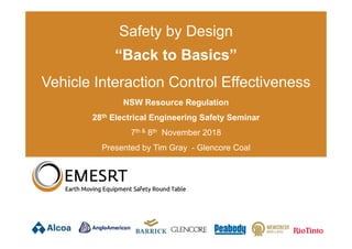 March 2018
Safety by Design
“Back to Basics”
Vehicle Interaction Control Effectiveness
NSW Resource Regulation
28th Electrical Engineering Safety Seminar
7th & 8th November 2018
Presented by Tim Gray - Glencore Coal
 