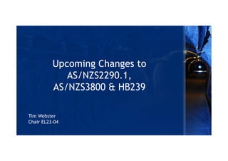 Upcoming Changes to
AS/NZS2290.1,
AS/NZS3800 & HB239
Tim Webster
Chair EL23-04
 