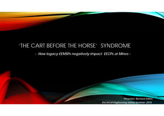 ‘THE CART BEFORE THE HORSE’ SYNDROME
- How legacy EEMSPs negatively impact EECPs at Mines -
Presenter: Bernard Gittins
Electrical Engineering Safety Seminar: 2018
 