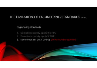 THE LIMITATION OF ENGINEERING STANDARDS CNTD
Engineering standards:
1. Do not necessarily apply the HRC
2. Do not necessarily apply SFAIRP
3. Sometimes just get it wrong (In my humble opinion)
 