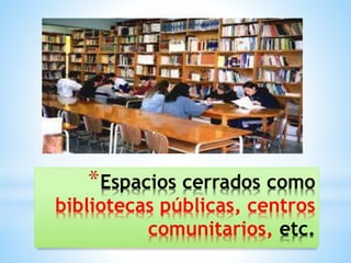 *Espacios cerrados como
bibliotecas públicas, centros
comunitarios, etc.