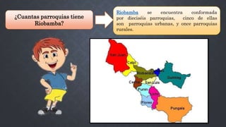 ¿Cuantas parroquias tiene
Riobamba?
Riobamba se encuentra conformada
por dieciséis parroquias, cinco de ellas
son parroquias urbanas, y once parroquias
rurales.